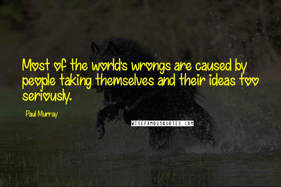 Paul Murray Quotes: Most of the world's wrongs are caused by people taking themselves and their ideas too seriously.