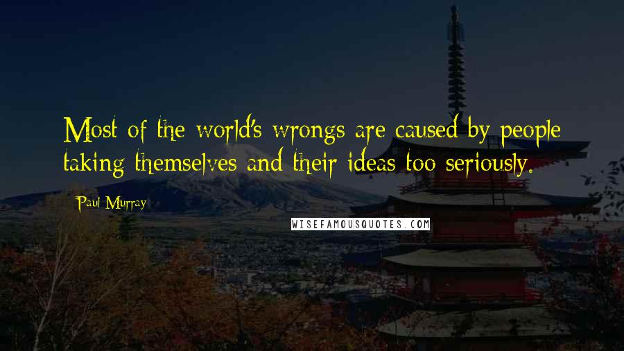 Paul Murray Quotes: Most of the world's wrongs are caused by people taking themselves and their ideas too seriously.