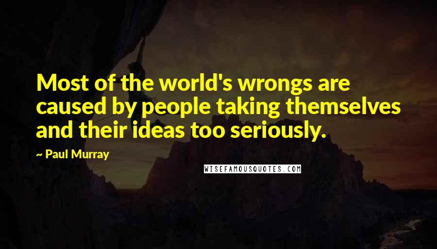 Paul Murray Quotes: Most of the world's wrongs are caused by people taking themselves and their ideas too seriously.