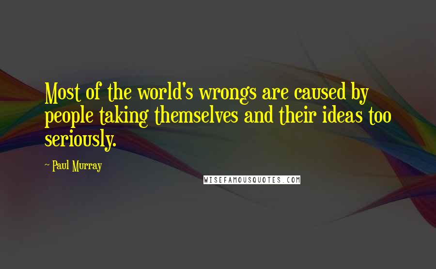 Paul Murray Quotes: Most of the world's wrongs are caused by people taking themselves and their ideas too seriously.