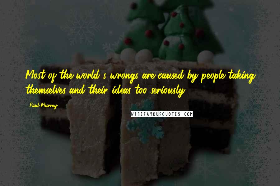 Paul Murray Quotes: Most of the world's wrongs are caused by people taking themselves and their ideas too seriously.