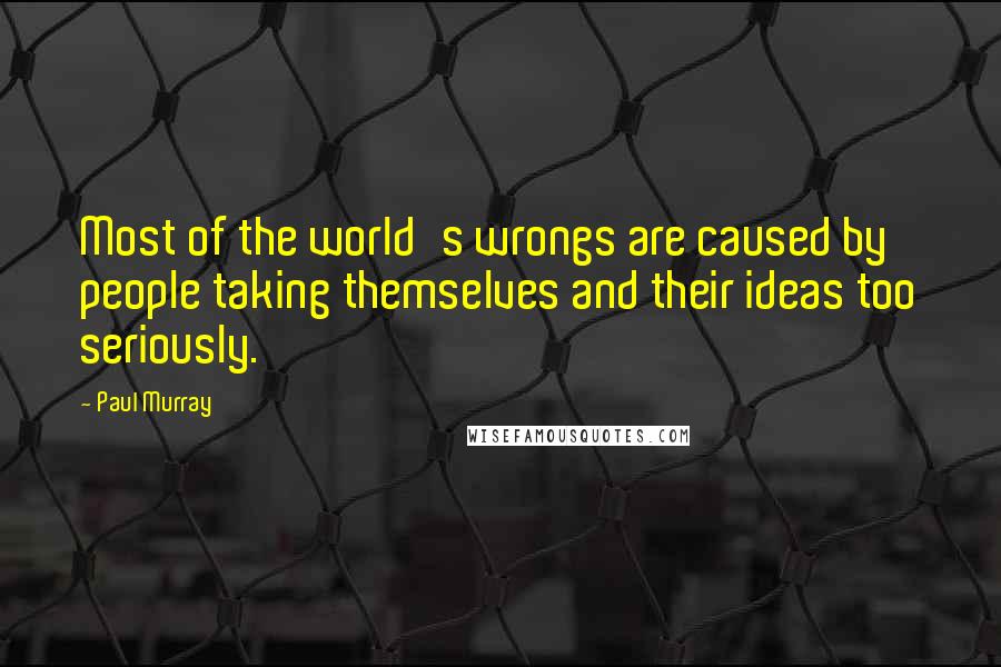 Paul Murray Quotes: Most of the world's wrongs are caused by people taking themselves and their ideas too seriously.