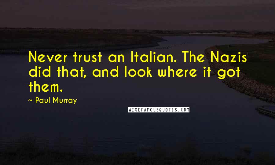 Paul Murray Quotes: Never trust an Italian. The Nazis did that, and look where it got them.