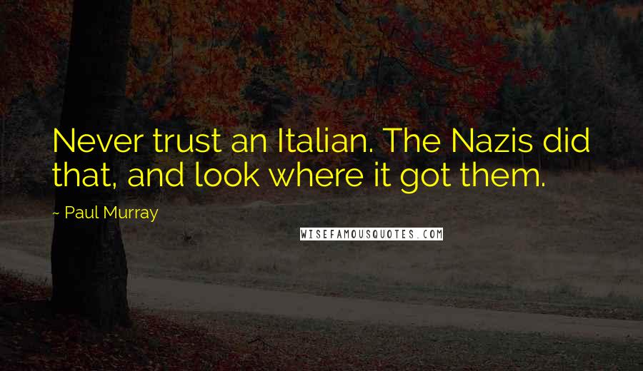 Paul Murray Quotes: Never trust an Italian. The Nazis did that, and look where it got them.