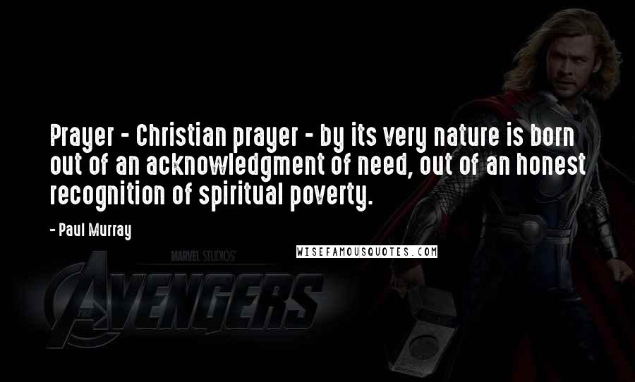 Paul Murray Quotes: Prayer - Christian prayer - by its very nature is born out of an acknowledgment of need, out of an honest recognition of spiritual poverty.