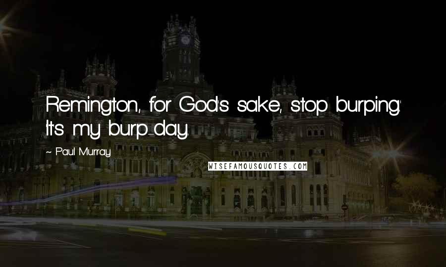 Paul Murray Quotes: Remington, for God's sake, stop burping.' 'It's my burp-day.