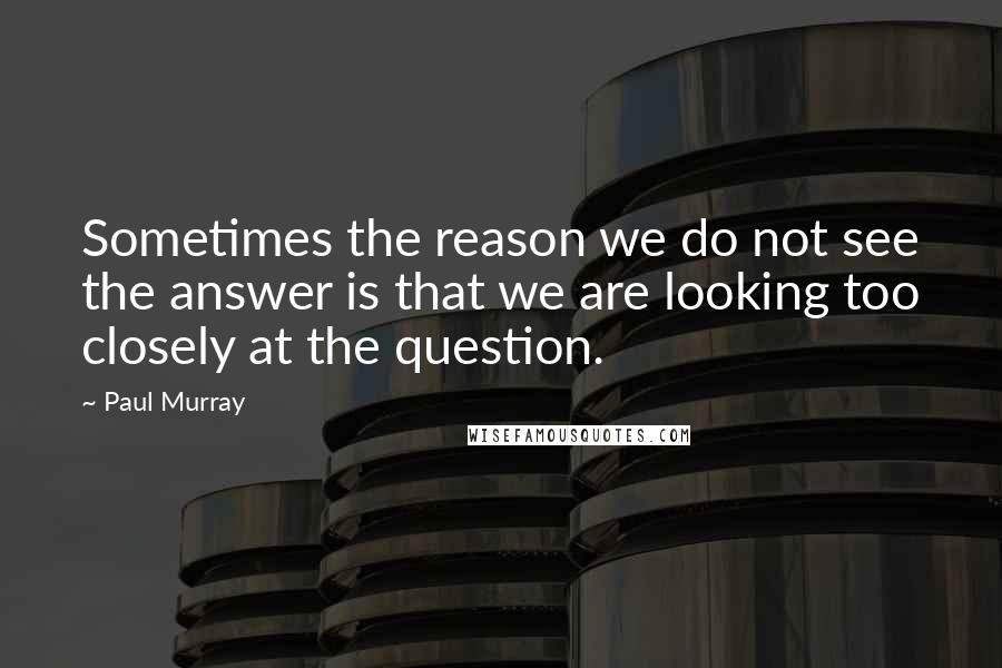 Paul Murray Quotes: Sometimes the reason we do not see the answer is that we are looking too closely at the question.