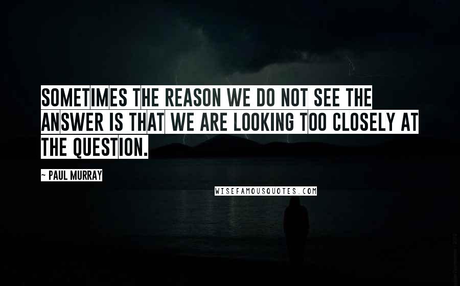 Paul Murray Quotes: Sometimes the reason we do not see the answer is that we are looking too closely at the question.
