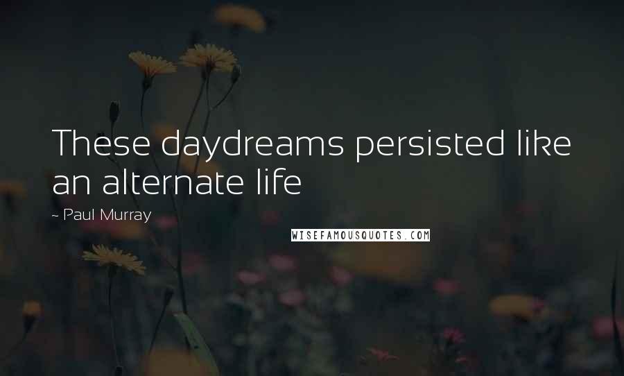 Paul Murray Quotes: These daydreams persisted like an alternate life