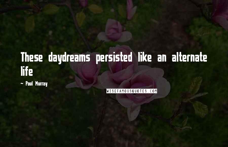Paul Murray Quotes: These daydreams persisted like an alternate life