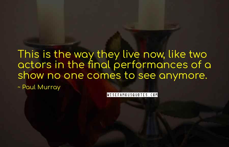 Paul Murray Quotes: This is the way they live now, like two actors in the final performances of a show no one comes to see anymore.