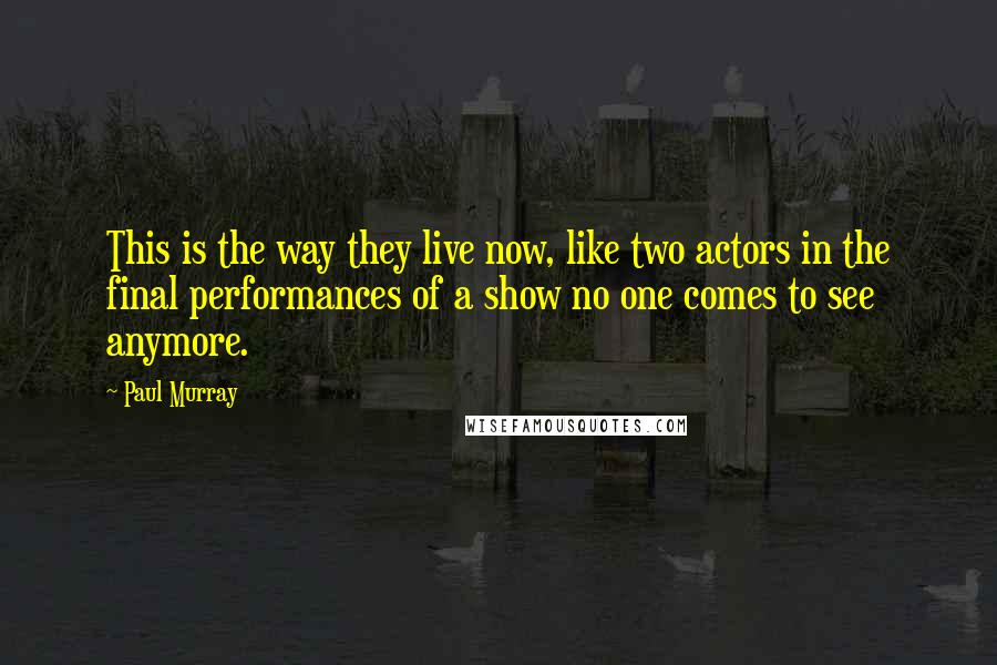 Paul Murray Quotes: This is the way they live now, like two actors in the final performances of a show no one comes to see anymore.