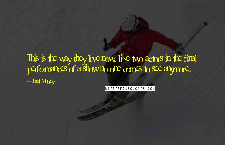 Paul Murray Quotes: This is the way they live now, like two actors in the final performances of a show no one comes to see anymore.