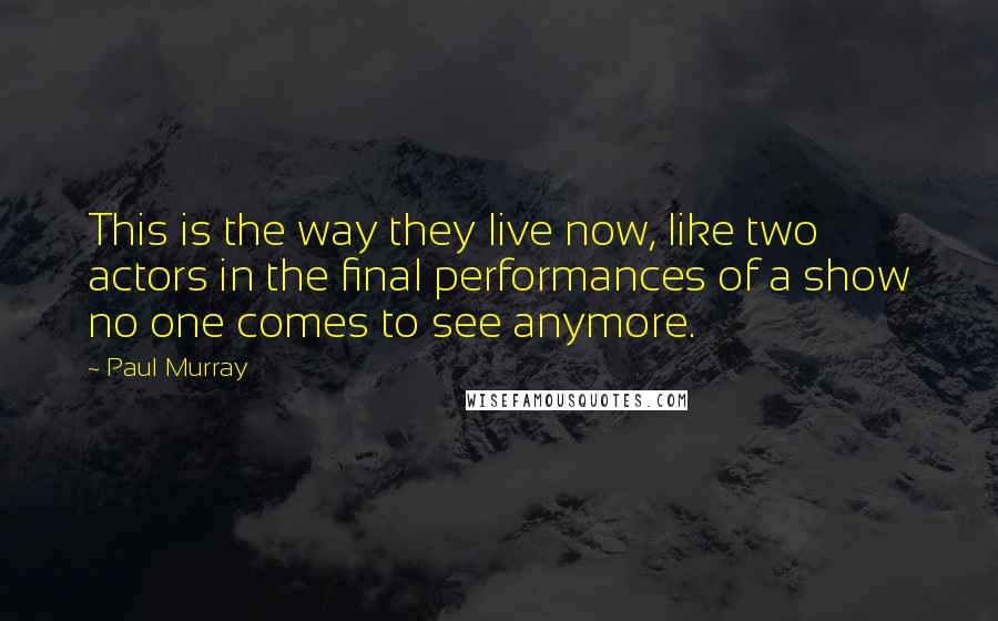 Paul Murray Quotes: This is the way they live now, like two actors in the final performances of a show no one comes to see anymore.
