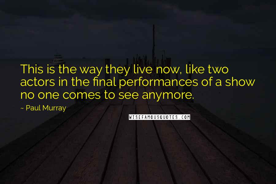 Paul Murray Quotes: This is the way they live now, like two actors in the final performances of a show no one comes to see anymore.