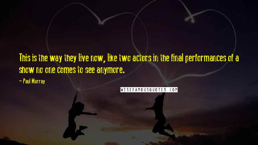 Paul Murray Quotes: This is the way they live now, like two actors in the final performances of a show no one comes to see anymore.