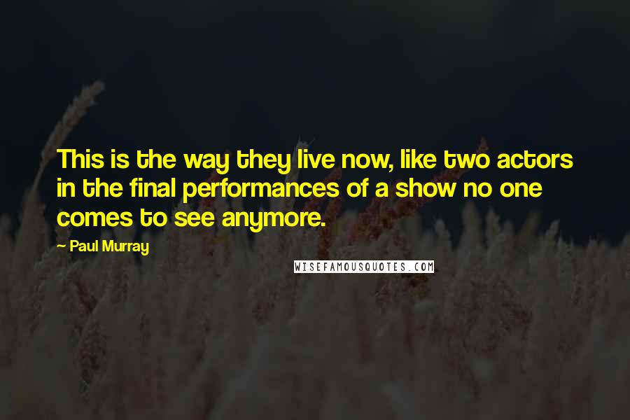 Paul Murray Quotes: This is the way they live now, like two actors in the final performances of a show no one comes to see anymore.
