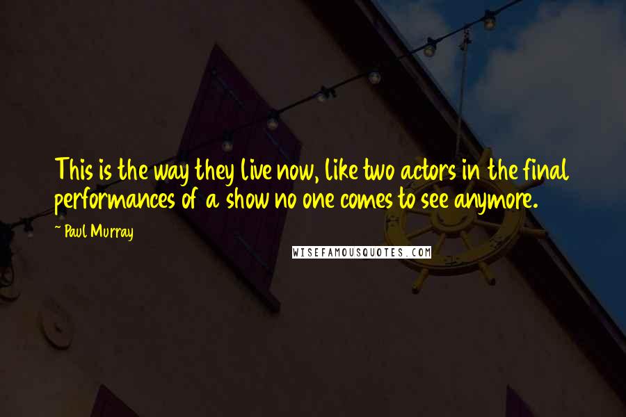 Paul Murray Quotes: This is the way they live now, like two actors in the final performances of a show no one comes to see anymore.