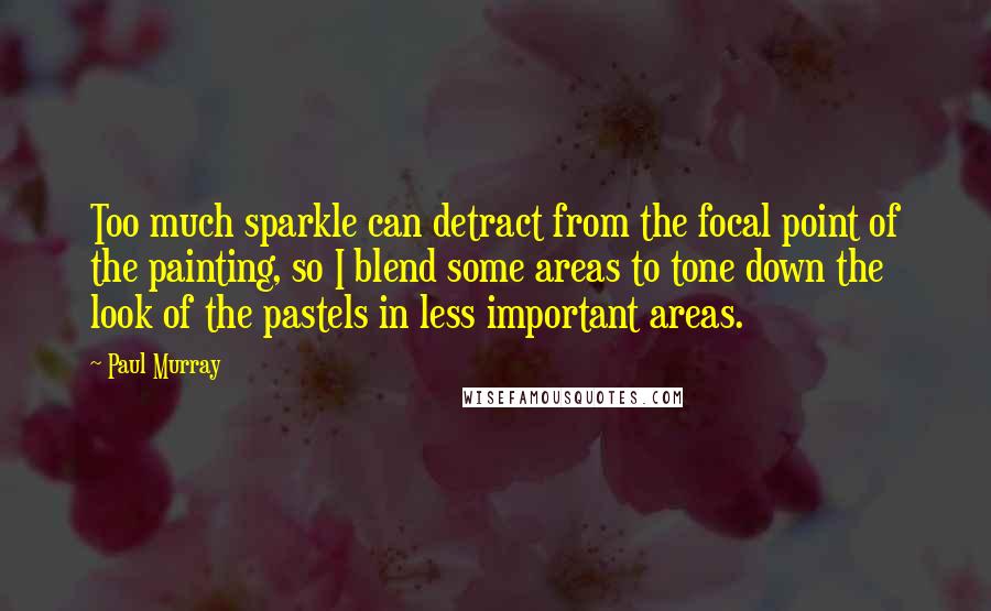 Paul Murray Quotes: Too much sparkle can detract from the focal point of the painting, so I blend some areas to tone down the look of the pastels in less important areas.