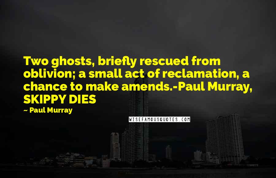 Paul Murray Quotes: Two ghosts, briefly rescued from oblivion; a small act of reclamation, a chance to make amends.-Paul Murray, SKIPPY DIES
