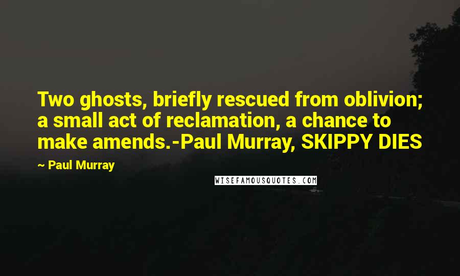 Paul Murray Quotes: Two ghosts, briefly rescued from oblivion; a small act of reclamation, a chance to make amends.-Paul Murray, SKIPPY DIES