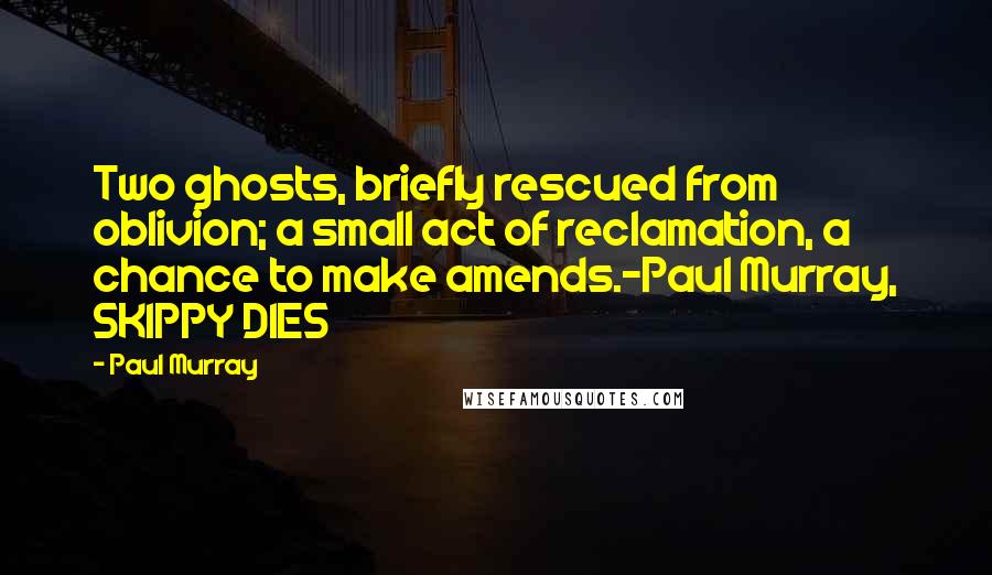 Paul Murray Quotes: Two ghosts, briefly rescued from oblivion; a small act of reclamation, a chance to make amends.-Paul Murray, SKIPPY DIES