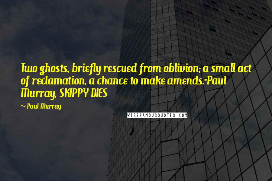 Paul Murray Quotes: Two ghosts, briefly rescued from oblivion; a small act of reclamation, a chance to make amends.-Paul Murray, SKIPPY DIES