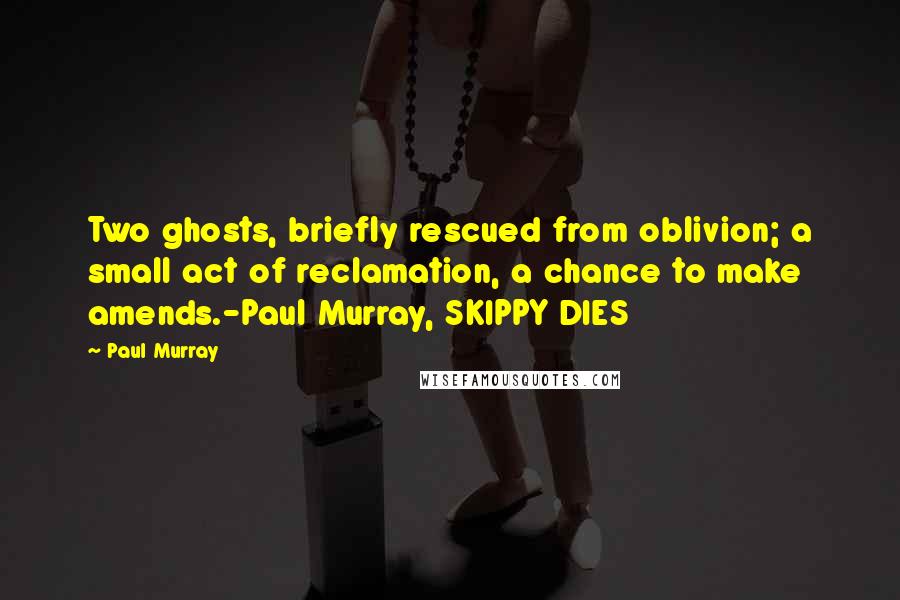 Paul Murray Quotes: Two ghosts, briefly rescued from oblivion; a small act of reclamation, a chance to make amends.-Paul Murray, SKIPPY DIES