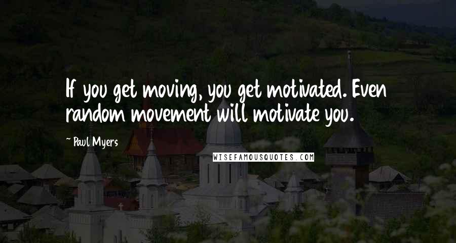 Paul Myers Quotes: If you get moving, you get motivated. Even random movement will motivate you.