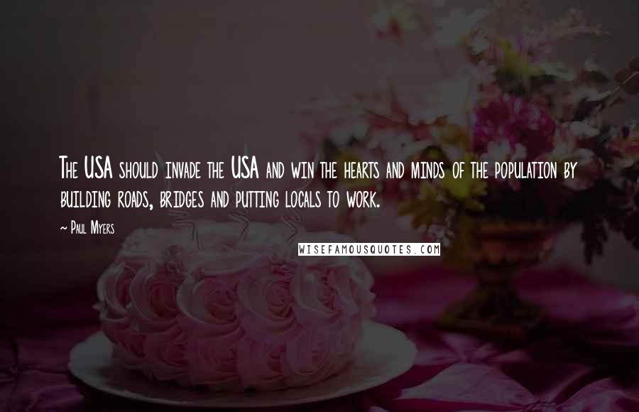 Paul Myers Quotes: The USA should invade the USA and win the hearts and minds of the population by building roads, bridges and putting locals to work.