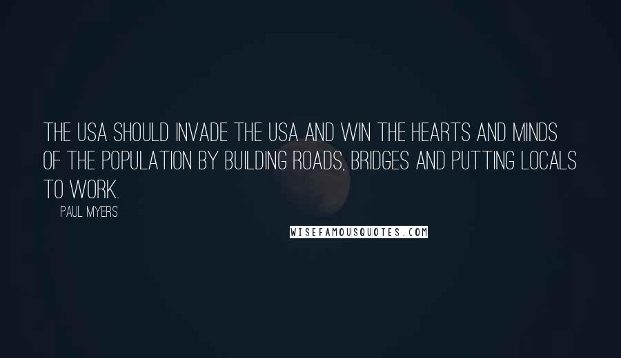 Paul Myers Quotes: The USA should invade the USA and win the hearts and minds of the population by building roads, bridges and putting locals to work.