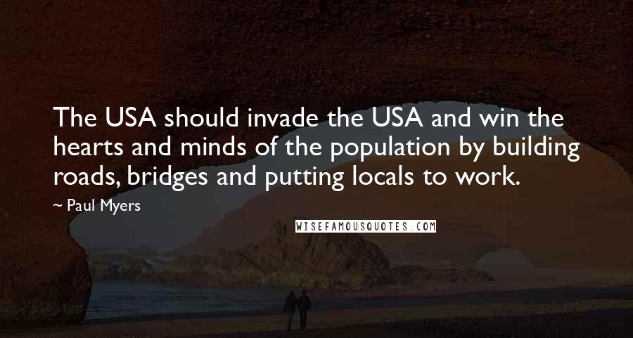 Paul Myers Quotes: The USA should invade the USA and win the hearts and minds of the population by building roads, bridges and putting locals to work.