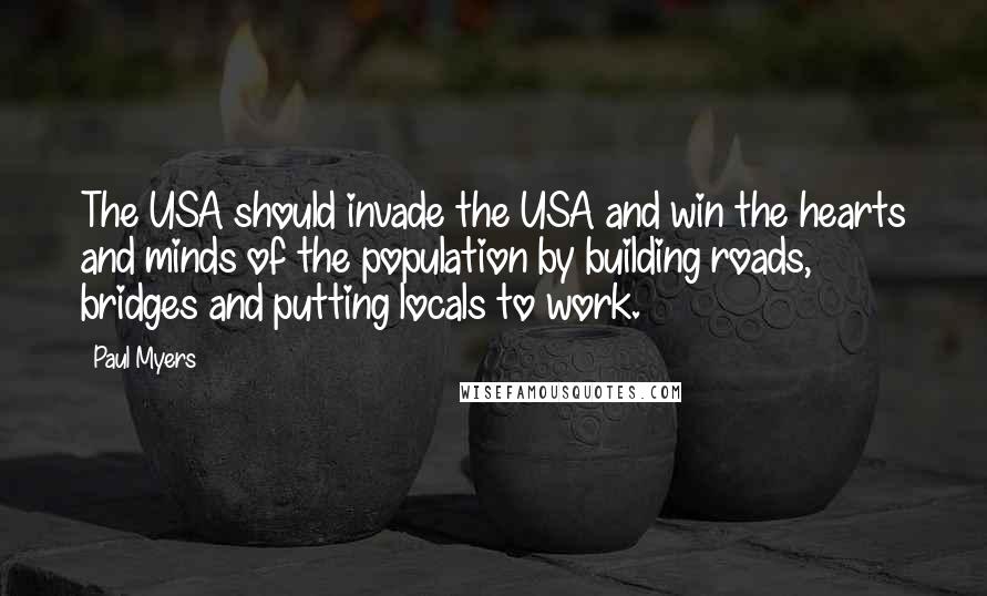 Paul Myers Quotes: The USA should invade the USA and win the hearts and minds of the population by building roads, bridges and putting locals to work.