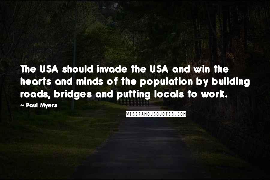 Paul Myers Quotes: The USA should invade the USA and win the hearts and minds of the population by building roads, bridges and putting locals to work.