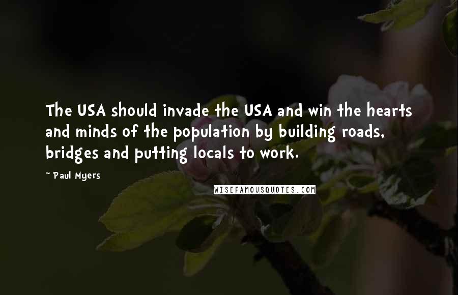 Paul Myers Quotes: The USA should invade the USA and win the hearts and minds of the population by building roads, bridges and putting locals to work.