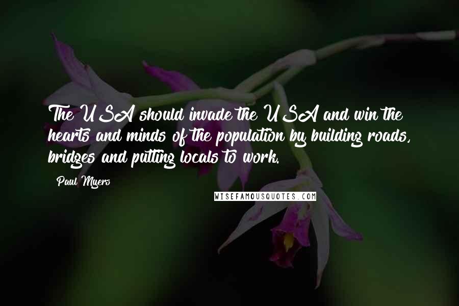 Paul Myers Quotes: The USA should invade the USA and win the hearts and minds of the population by building roads, bridges and putting locals to work.