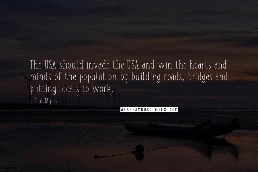 Paul Myers Quotes: The USA should invade the USA and win the hearts and minds of the population by building roads, bridges and putting locals to work.