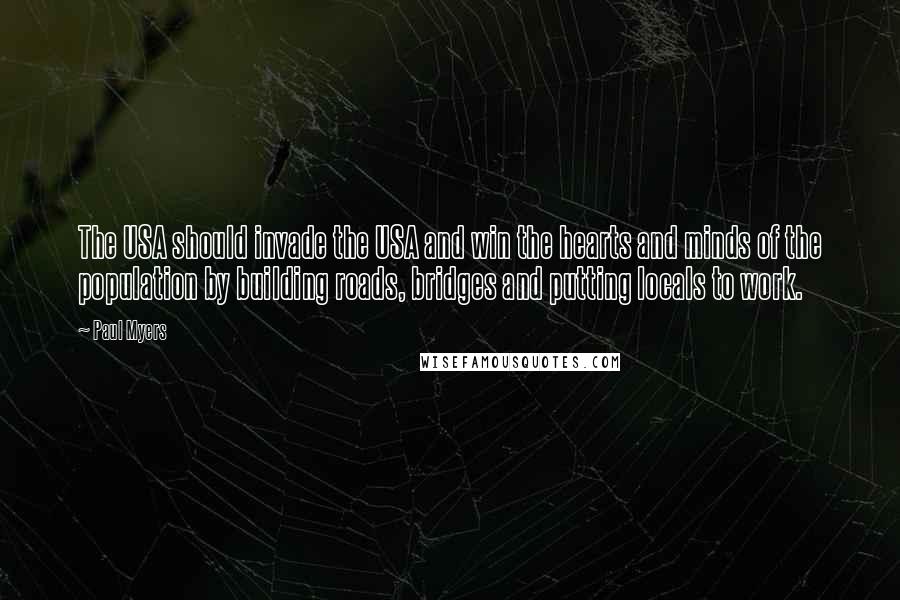 Paul Myers Quotes: The USA should invade the USA and win the hearts and minds of the population by building roads, bridges and putting locals to work.