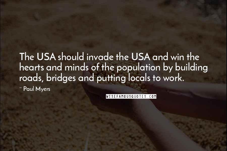 Paul Myers Quotes: The USA should invade the USA and win the hearts and minds of the population by building roads, bridges and putting locals to work.