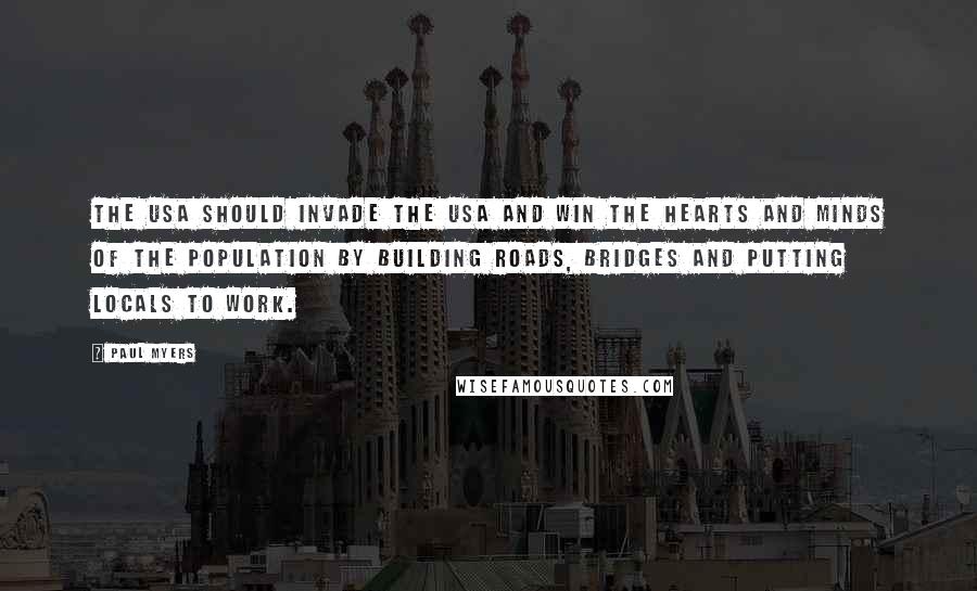 Paul Myers Quotes: The USA should invade the USA and win the hearts and minds of the population by building roads, bridges and putting locals to work.