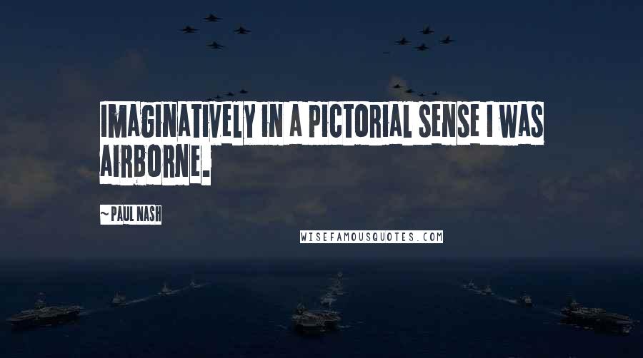 Paul Nash Quotes: Imaginatively in a pictorial sense I was airborne.