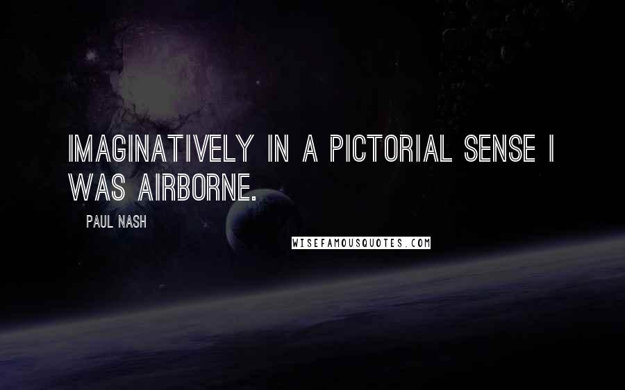 Paul Nash Quotes: Imaginatively in a pictorial sense I was airborne.
