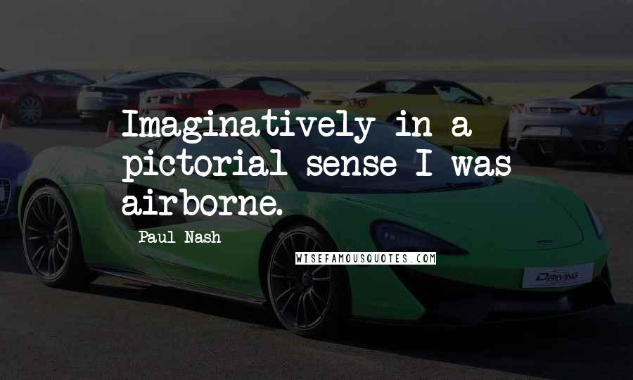 Paul Nash Quotes: Imaginatively in a pictorial sense I was airborne.