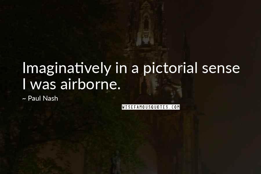 Paul Nash Quotes: Imaginatively in a pictorial sense I was airborne.