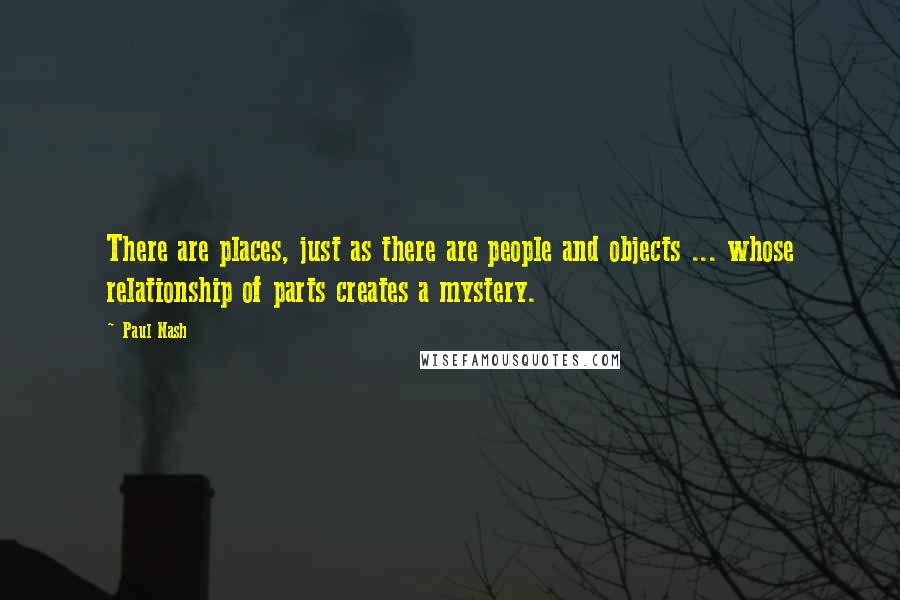 Paul Nash Quotes: There are places, just as there are people and objects ... whose relationship of parts creates a mystery.