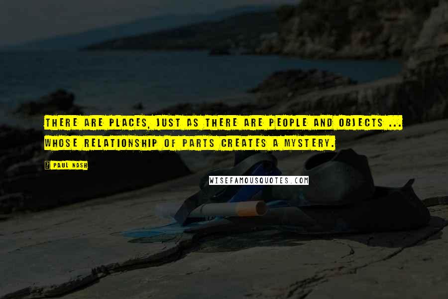 Paul Nash Quotes: There are places, just as there are people and objects ... whose relationship of parts creates a mystery.