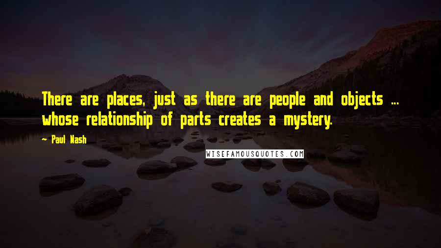 Paul Nash Quotes: There are places, just as there are people and objects ... whose relationship of parts creates a mystery.