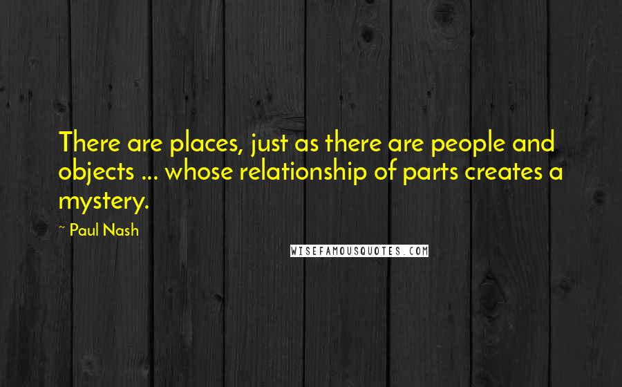 Paul Nash Quotes: There are places, just as there are people and objects ... whose relationship of parts creates a mystery.