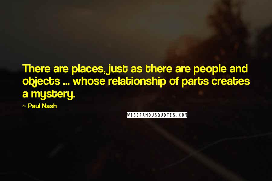 Paul Nash Quotes: There are places, just as there are people and objects ... whose relationship of parts creates a mystery.