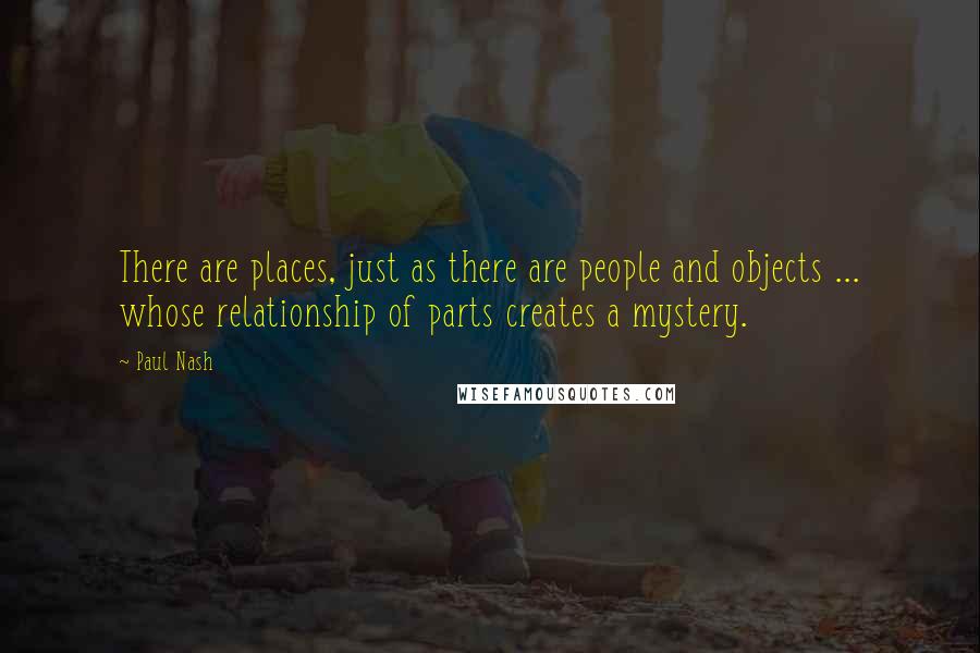 Paul Nash Quotes: There are places, just as there are people and objects ... whose relationship of parts creates a mystery.